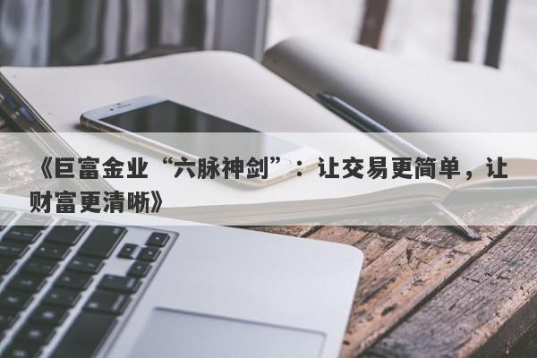 《巨富金业“六脉神剑”：让交易更简单，让财富更清晰》