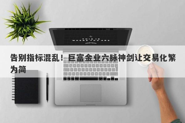 告别指标混乱！巨富金业六脉神剑让交易化繁为简