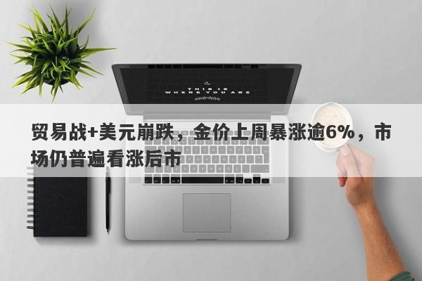 贸易战+美元崩跌，金价上周暴涨逾6%，市场仍普遍看涨后市