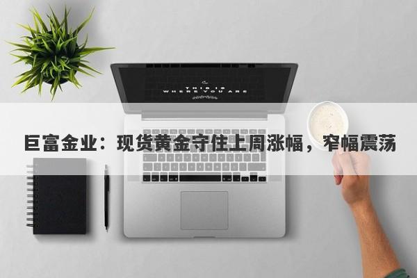 巨富金业：现货黄金守住上周涨幅，窄幅震荡