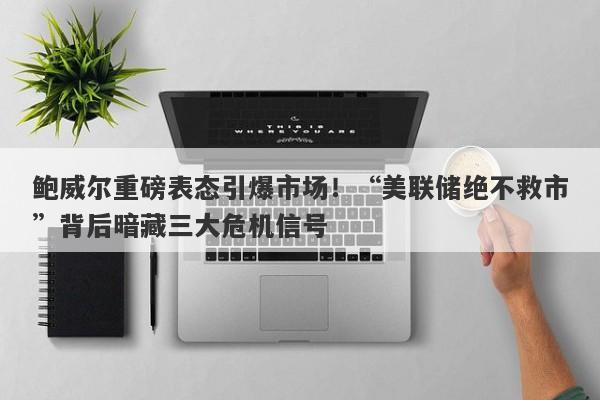 鲍威尔重磅表态引爆市场！“美联储绝不救市”背后暗藏三大危机信号