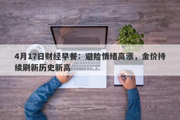 4月17日财经早餐：避险情绪高涨，金价持续刷新历史新高