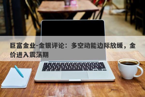 巨富金业-金银评论：多空动能边际放缓，金价进入震荡期