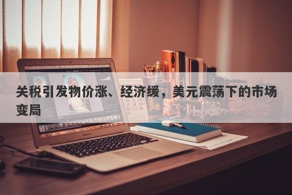 关税引发物价涨、经济缓，美元震荡下的市场变局