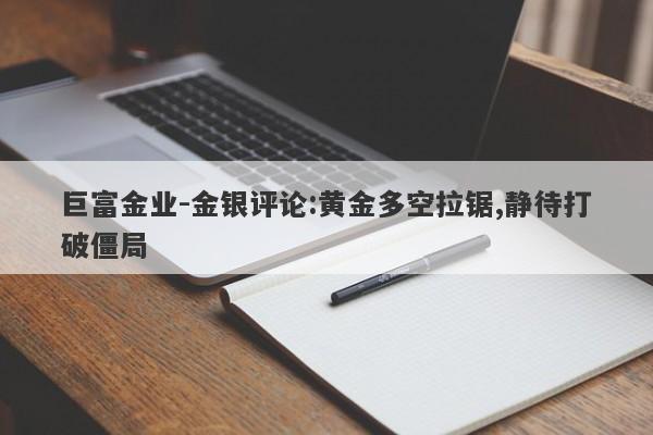 巨富金业-金银评论:黄金多空拉锯,静待打破僵局