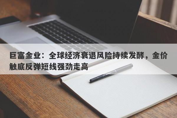 巨富金业：全球经济衰退风险持续发酵，金价触底反弹短线强劲走高