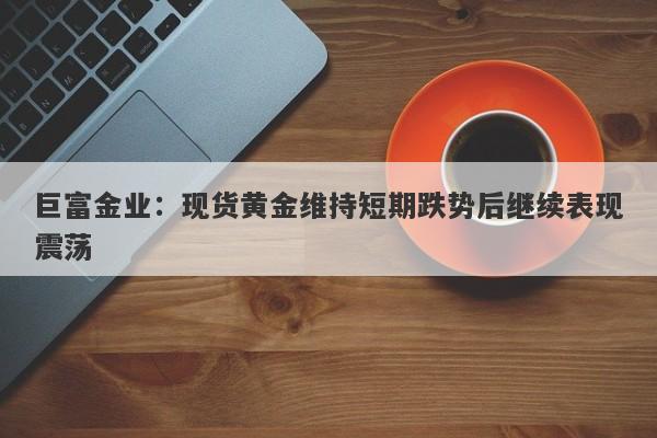巨富金业：现货黄金维持短期跌势后继续表现震荡