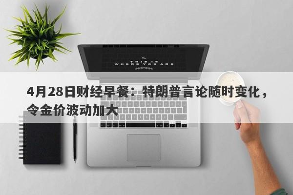 4月28日财经早餐：特朗普言论随时变化，令金价波动加大