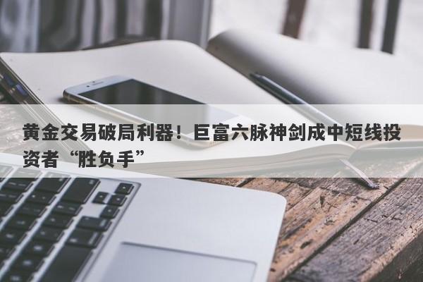 黄金交易破局利器！巨富六脉神剑成中短线投资者“胜负手”