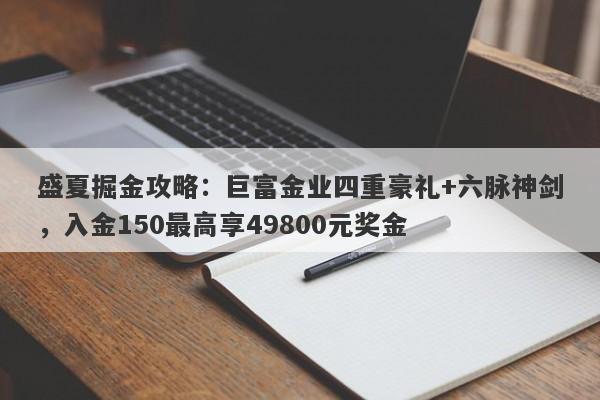 盛夏掘金攻略：巨富金业四重豪礼+六脉神剑，入金150最高享49800元奖金