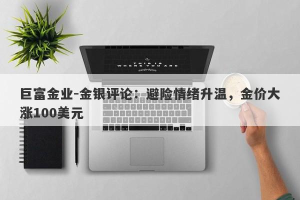 巨富金业-金银评论：避险情绪升温，金价大涨100美元
