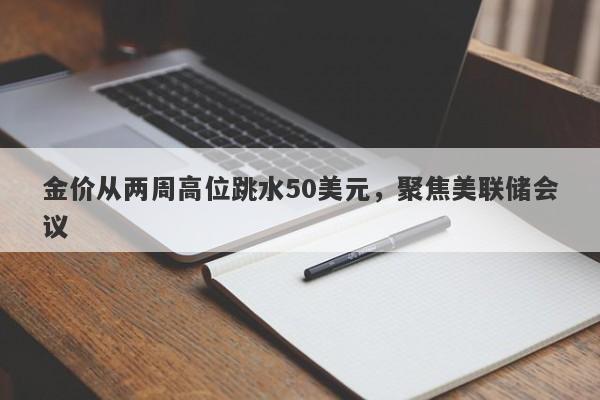 金价从两周高位跳水50美元，聚焦美联储会议