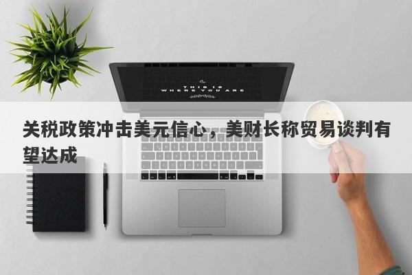 关税政策冲击美元信心，美财长称贸易谈判有望达成