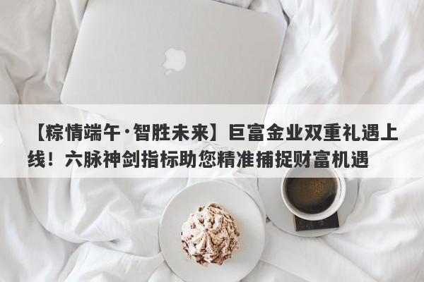 【粽情端午·智胜未来】巨富金业双重礼遇上线！六脉神剑指标助您精准捕捉财富机遇