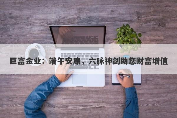 巨富金业：端午安康，六脉神剑助您财富增值