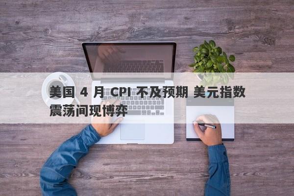 美国 4 月 CPI 不及预期 美元指数震荡间现博弈