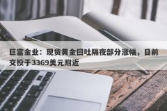 巨富金业：现货黄金回吐隔夜部分涨幅，目前交投于3369美元附近