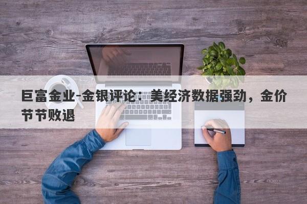 巨富金业-金银评论：美经济数据强劲，金价节节败退