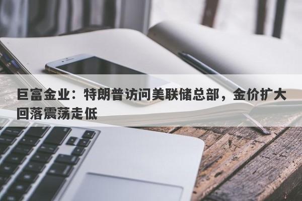 巨富金业：特朗普访问美联储总部，金价扩大回落震荡走低