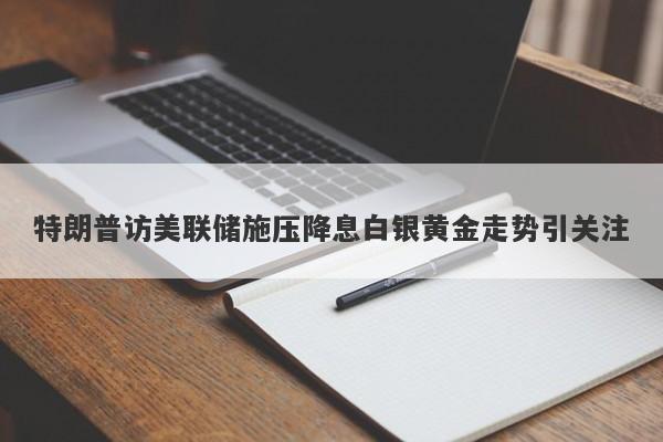 特朗普访美联储施压降息白银黄金走势引关注