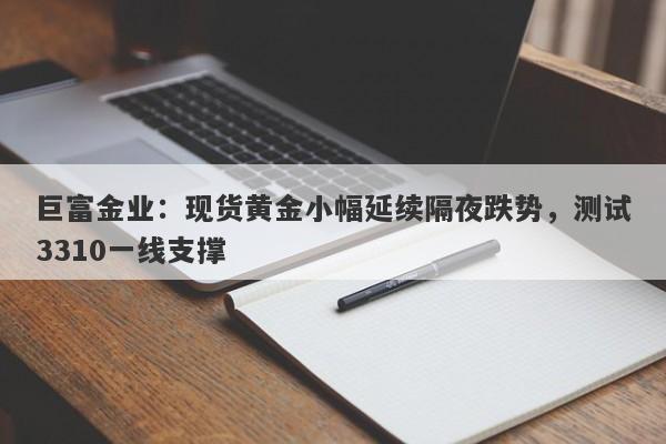 巨富金业：现货黄金小幅延续隔夜跌势，测试3310一线支撑