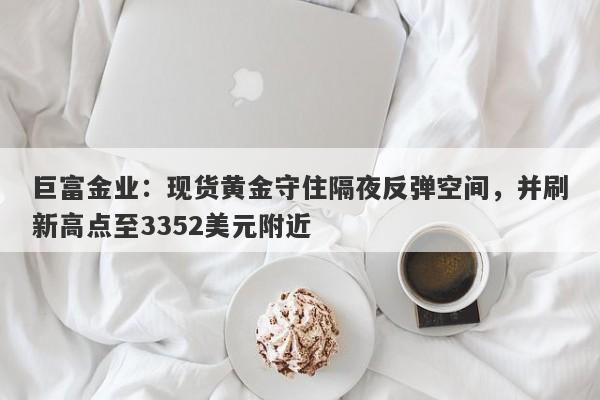 巨富金业：现货黄金守住隔夜反弹空间，并刷新高点至3352美元附近