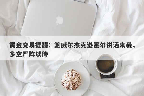 黄金交易提醒：鲍威尔杰克逊霍尔讲话来袭，多空严阵以待