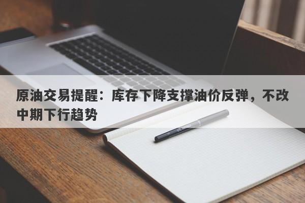 原油交易提醒：库存下降支撑油价反弹，不改中期下行趋势