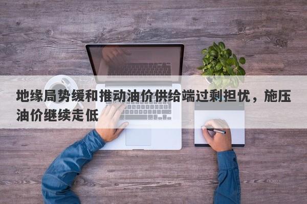地缘局势缓和推动油价供给端过剩担忧，施压油价继续走低