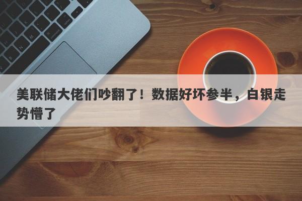 美联储大佬们吵翻了！数据好坏参半，白银走势懵了