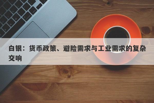白银：货币政策、避险需求与工业需求的复杂交响