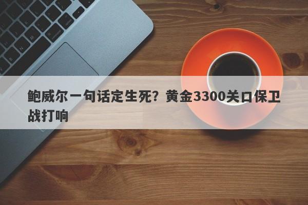 鲍威尔一句话定生死？黄金3300关口保卫战打响